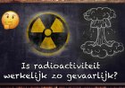 Is radioactiviteit werkelijk zo gevaarlijk?
